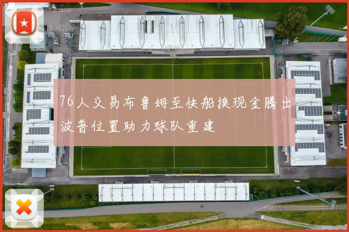 76人交易布鲁姆至快船换现金腾出波普位置助力球队重建