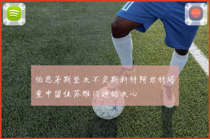 伯恩茅斯坚决不卖斯科特阿尔特塔重申留住苏维门迪的决心