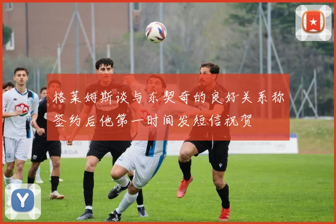 格莱姆斯谈与东契奇的良好关系称签约后他第一时间发短信祝贺
