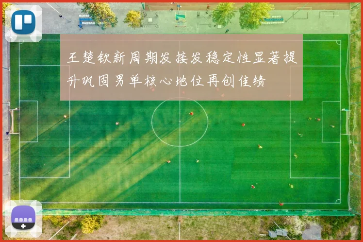 王楚钦新周期发接发稳定性显著提升巩固男单核心地位再创佳绩