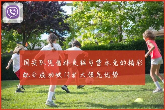 国安队凭借林良铭与曹永竞的精彩配合成功破门扩大领先优势