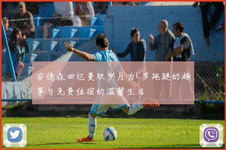 安德森回忆曼联岁月为C罗跑腿的趣事与免费住宿的温馨生活