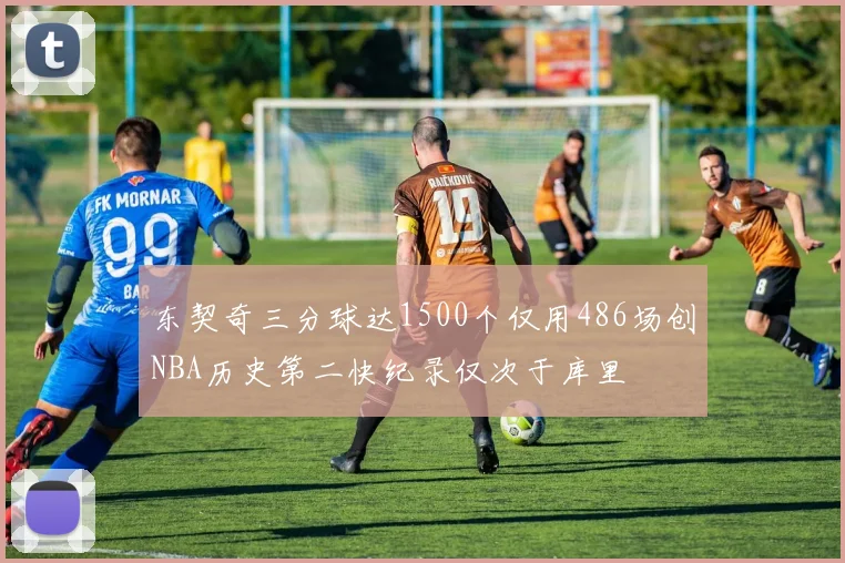 东契奇三分球达1500个仅用486场创NBA历史第二快纪录仅次于库里