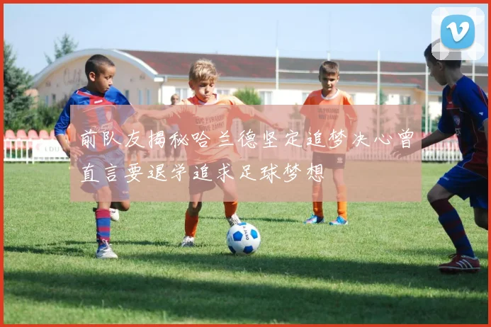 前队友揭秘哈兰德坚定追梦决心曾直言要退学追求足球梦想