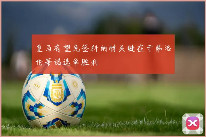 皇马有望免签科纳特关键在于弗洛伦蒂诺选举胜利