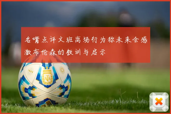 名嘴点评文班离场行为称未来会感激布伦森的教训与启示