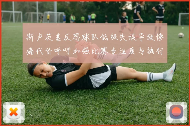 斯卢茨基反思球队低级失误导致惨痛代价呼吁加强比赛专注度与执行力