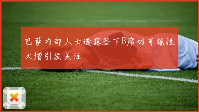 巴萨内部人士透露签下B席的可能性大增引发关注