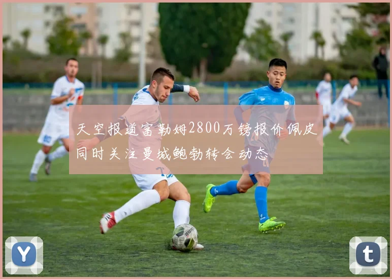 天空报道富勒姆2800万镑报价佩皮同时关注曼城鲍勃转会动态