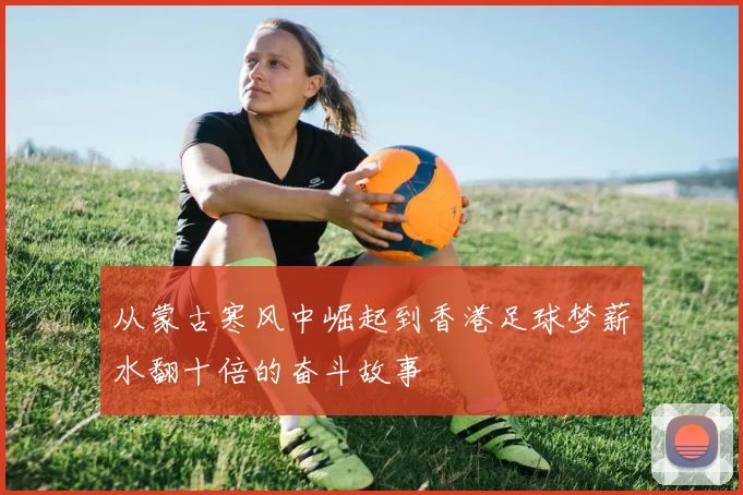 从蒙古寒风中崛起到香港足球梦薪水翻十倍的奋斗故事