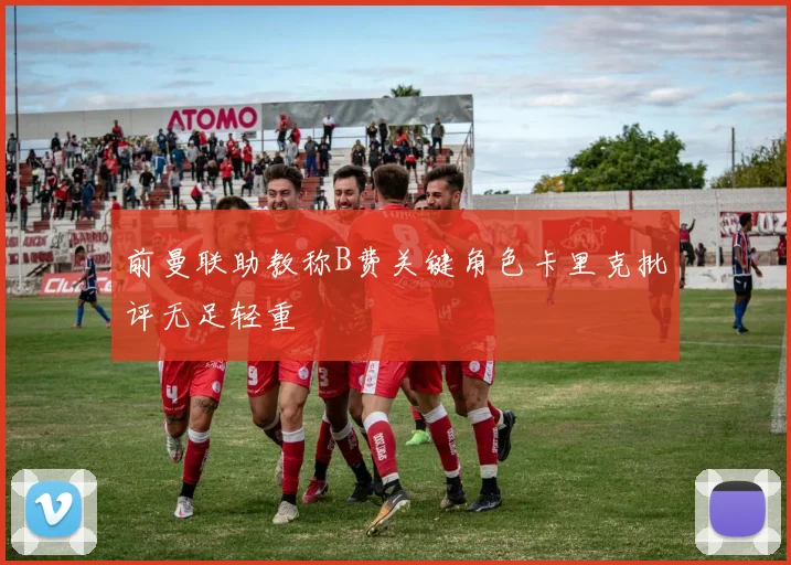 前曼联助教称B费关键角色卡里克批评无足轻重