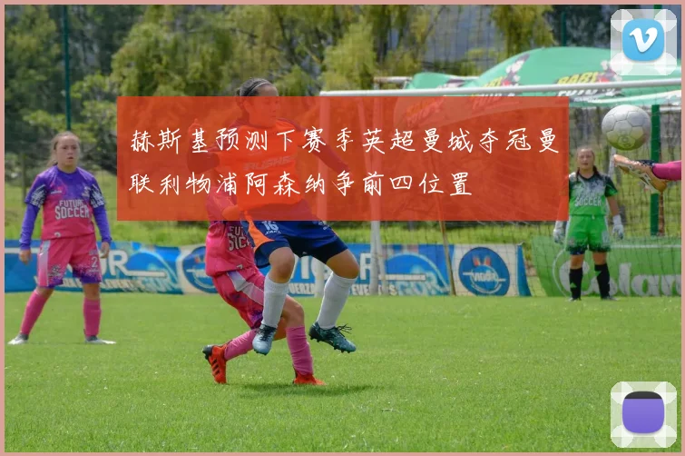 赫斯基预测下赛季英超曼城夺冠曼联利物浦阿森纳争前四位置