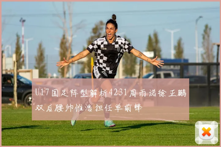 U17国足阵型解析4231周雨诺徐正鹏双后腰帅惟浩担任单前锋