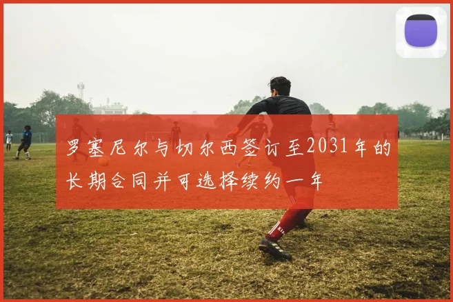 罗塞尼尔与切尔西签订至2031年的长期合同并可选择续约一年