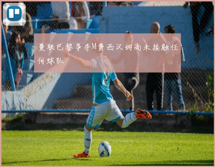 曼联巴黎争夺M费西汉姆尚未接触任何球队