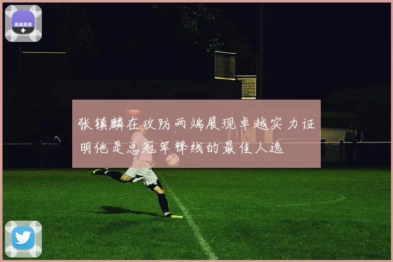 张镇麟在攻防两端展现卓越实力证明他是总冠军锋线的最佳人选