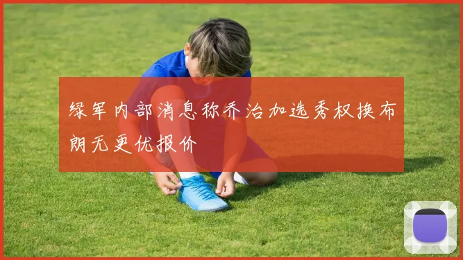 绿军内部消息称乔治加选秀权换布朗无更优报价