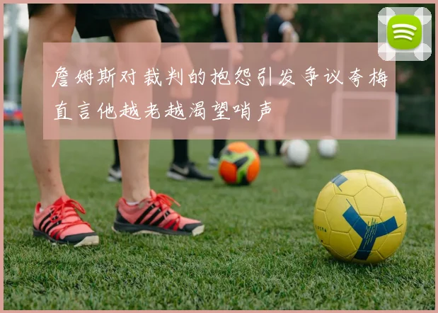 詹姆斯对裁判的抱怨引发争议夸梅直言他越老越渴望哨声