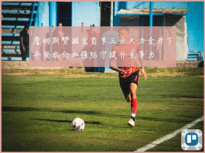 詹姆斯赞掘金首节三分火力全开下半场我们加强防守提升竞争力