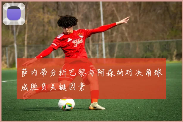 萨内蒂分析巴黎与阿森纳对决角球成胜负关键因素
