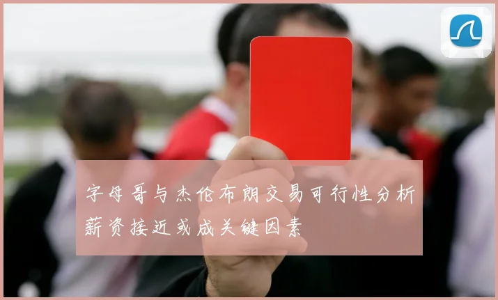 字母哥与杰伦布朗交易可行性分析薪资接近或成关键因素