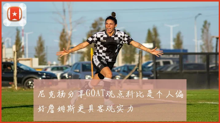 尼克杨分享GOAT观点科比是个人偏好詹姆斯更具客观实力