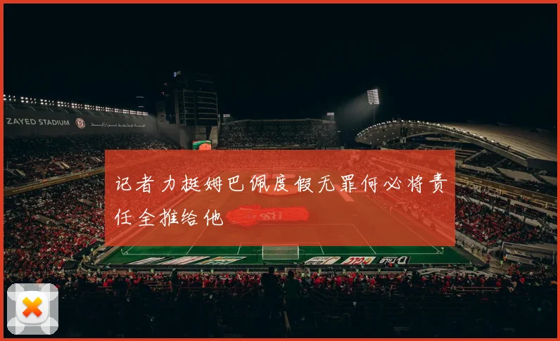记者力挺姆巴佩度假无罪何必将责任全推给他