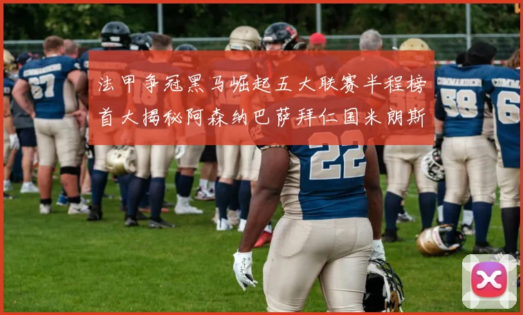 法甲争冠黑马崛起五大联赛半程榜首大揭秘阿森纳巴萨拜仁国米朗斯齐聚巅峰