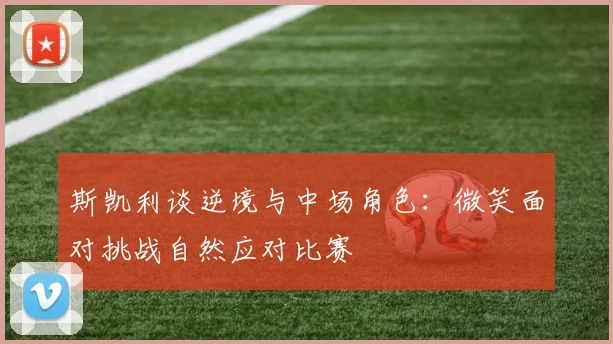 斯凯利谈逆境与中场角色：微笑面对挑战自然应对比赛