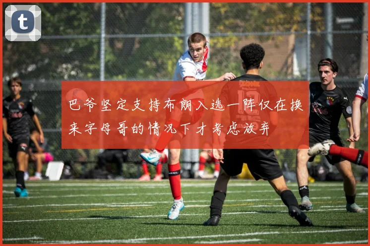 巴爷坚定支持布朗入选一阵仅在换来字母哥的情况下才考虑放弃