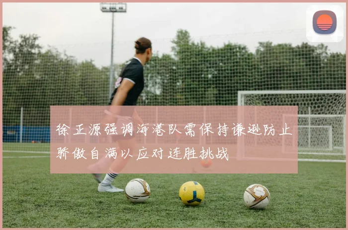 徐正源强调海港队需保持谦逊防止骄傲自满以应对连胜挑战