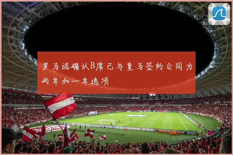 罗马诺确认B席已与皇马签约合同为两年加一年选项