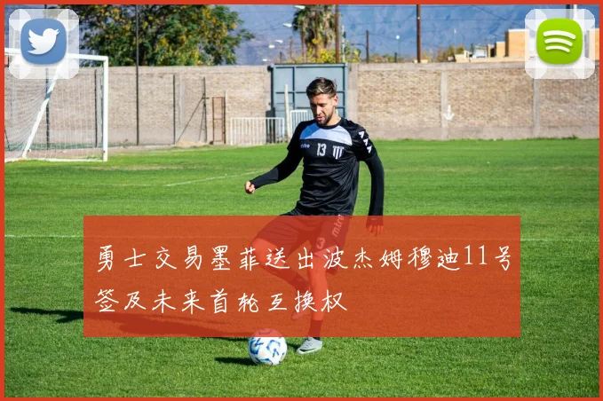 勇士交易墨菲送出波杰姆穆迪11号签及未来首轮互换权