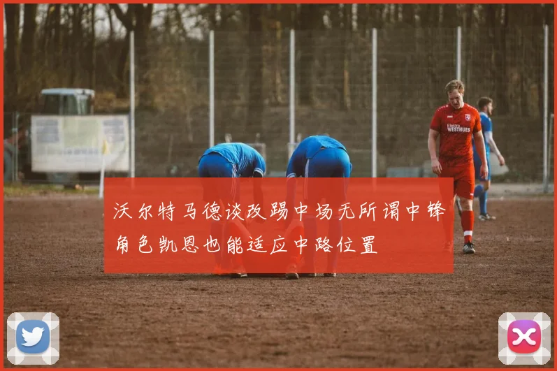 沃尔特马德谈改踢中场无所谓中锋角色凯恩也能适应中路位置